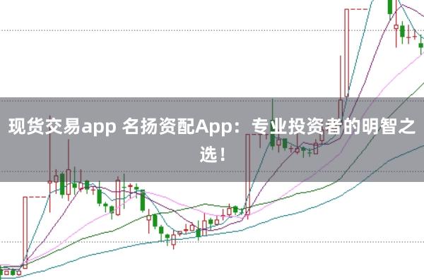 现货交易app 名扬资配App：专业投资者的明智之选！