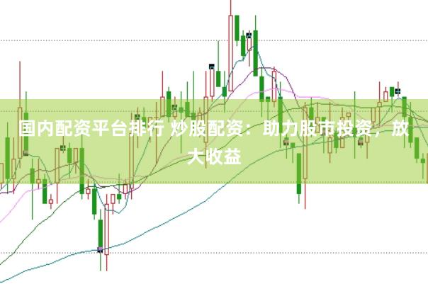 国内配资平台排行 炒股配资：助力股市投资，放大收益