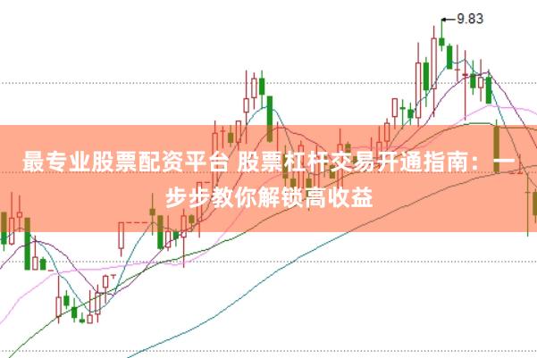 最专业股票配资平台 股票杠杆交易开通指南：一步步教你解锁高收益