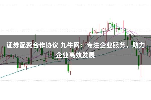 证券配资合作协议 九牛网：专注企业服务，助力企业高效发展