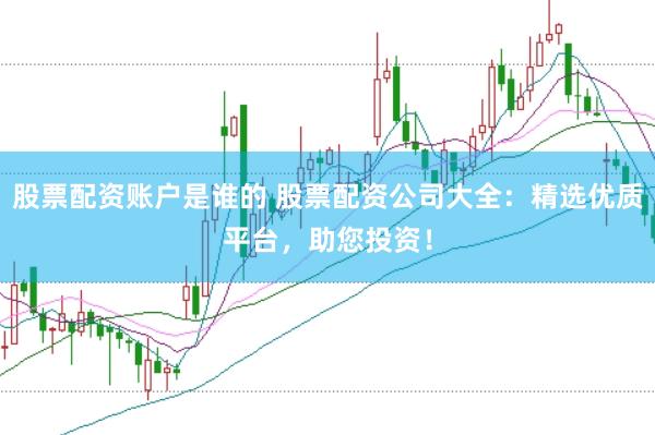股票配资账户是谁的 股票配资公司大全：精选优质平台，助您投资！