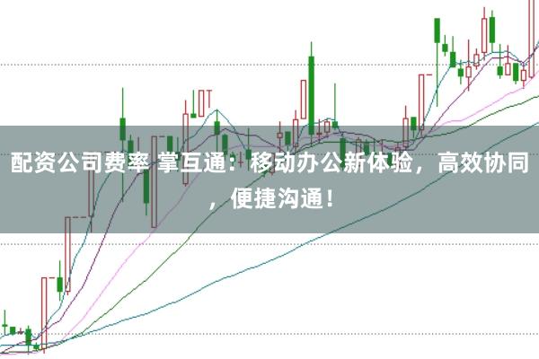 配资公司费率 掌互通：移动办公新体验，高效协同，便捷沟通！