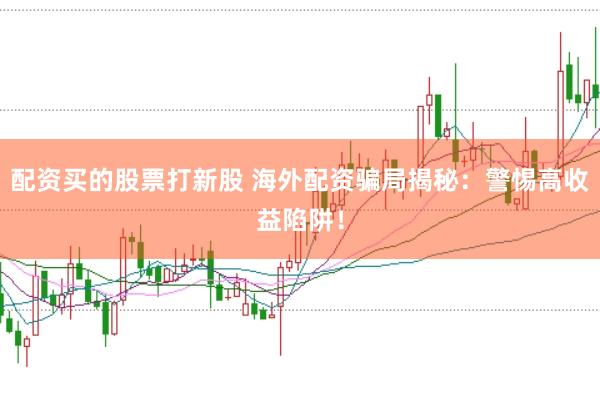 配资买的股票打新股 海外配资骗局揭秘：警惕高收益陷阱！
