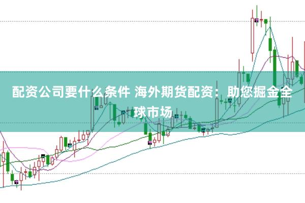 配资公司要什么条件 海外期货配资：助您掘金全球市场
