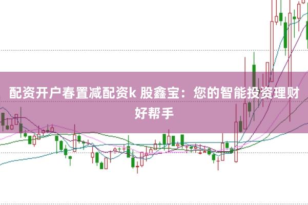 配资开户春置减配资k 股鑫宝：您的智能投资理财好帮手
