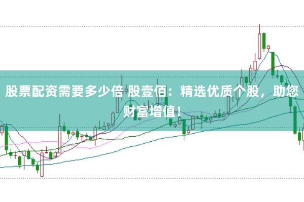 股票配资需要多少倍 股壹佰：精选优质个股，助您财富增值！