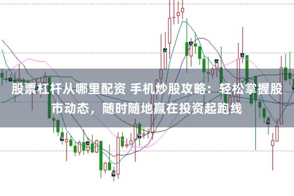 股票杠杆从哪里配资 手机炒股攻略：轻松掌握股市动态，随时随地赢在投资起跑线