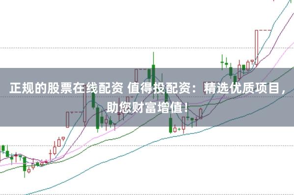 正规的股票在线配资 值得投配资：精选优质项目，助您财富增值！