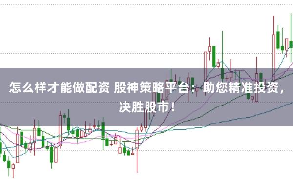 怎么样才能做配资 股神策略平台：助您精准投资，决胜股市！