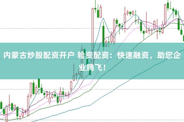 内蒙古炒股配资开户 验资配资：快速融资，助您企业腾飞！