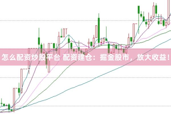 怎么配资炒股平台 配资建仓：掘金股市，放大收益！