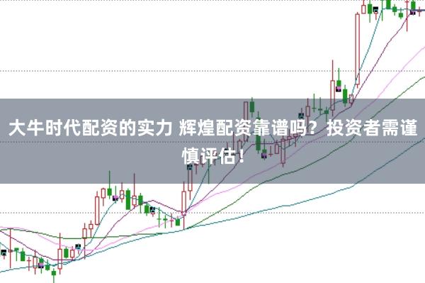 大牛时代配资的实力 辉煌配资靠谱吗？投资者需谨慎评估！