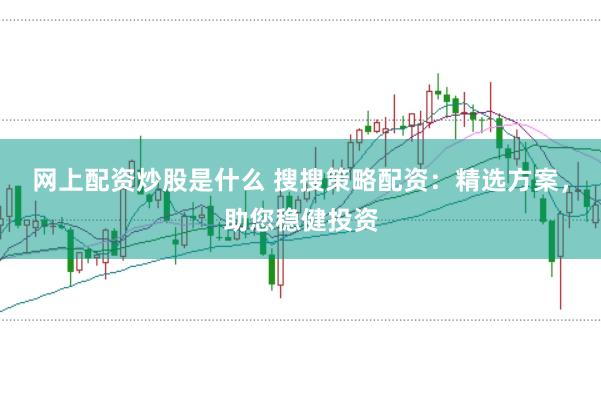 网上配资炒股是什么 搜搜策略配资：精选方案，助您稳健投资