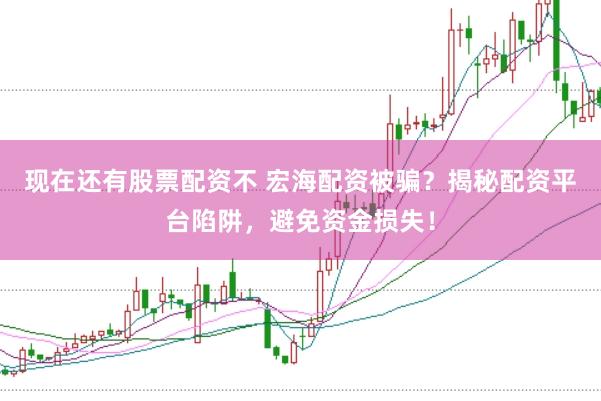 现在还有股票配资不 宏海配资被骗？揭秘配资平台陷阱，避免资金损失！
