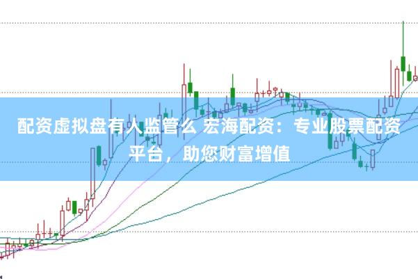 配资虚拟盘有人监管么 宏海配资：专业股票配资平台，助您财富增值