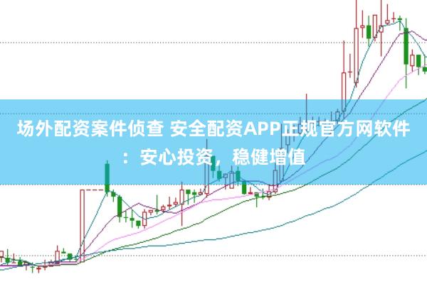 场外配资案件侦查 安全配资APP正规官方网软件：安心投资，稳健增值