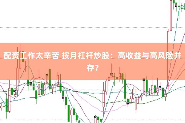 配资工作太辛苦 按月杠杆炒股：高收益与高风险并存？