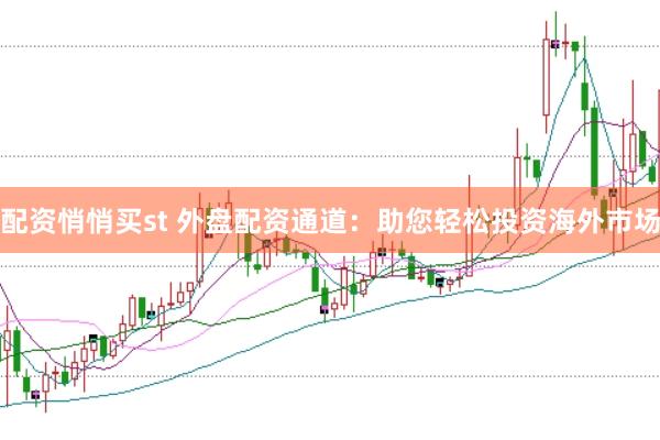 配资悄悄买st 外盘配资通道：助您轻松投资海外市场