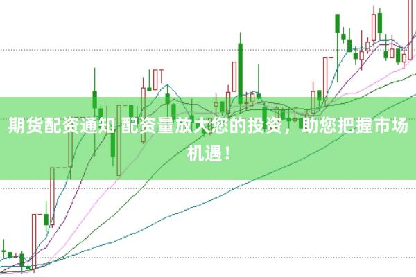 期货配资通知 配资量放大您的投资，助您把握市场机遇！