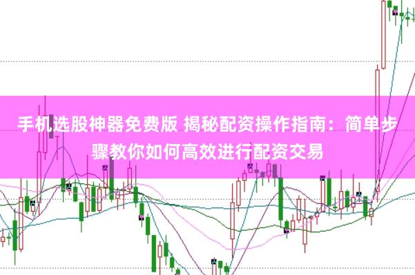 手机选股神器免费版 揭秘配资操作指南：简单步骤教你如何高效进行配资交易