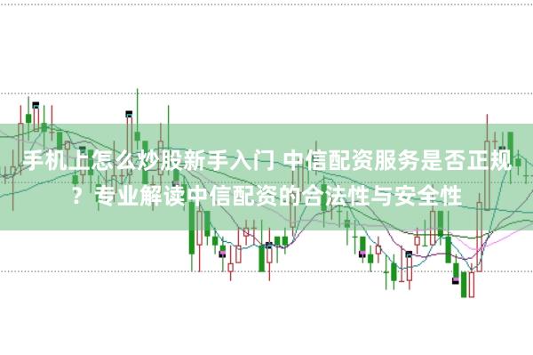 手机上怎么炒股新手入门 中信配资服务是否正规？专业解读中信配资的合法性与安全性