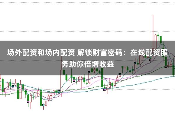 场外配资和场内配资 解锁财富密码：在线配资服务助你倍增收益