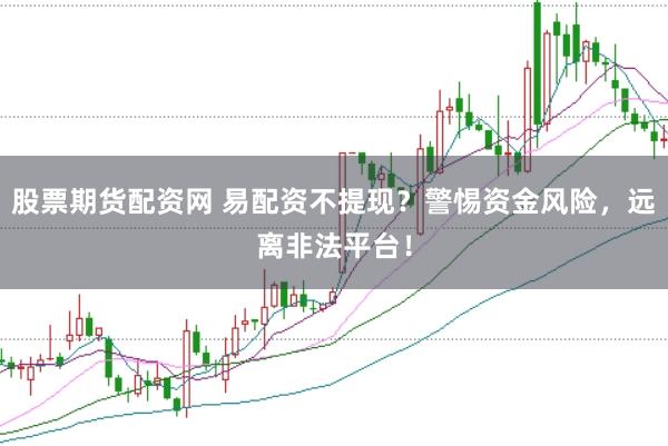 股票期货配资网 易配资不提现？警惕资金风险，远离非法平台！
