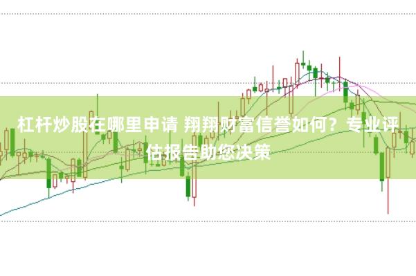 杠杆炒股在哪里申请 翔翔财富信誉如何？专业评估报告助您决策