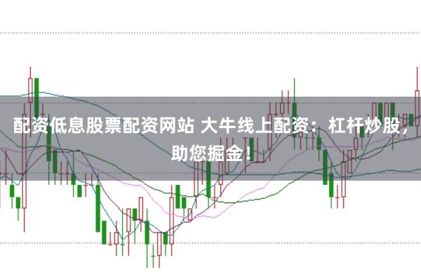 配资低息股票配资网站 大牛线上配资：杠杆炒股，助您掘金！