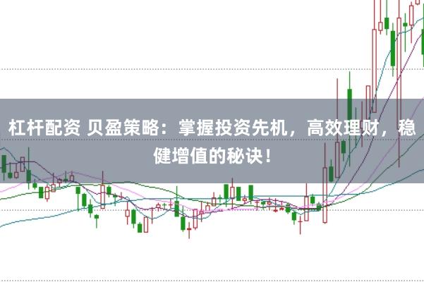 杠杆配资 贝盈策略：掌握投资先机，高效理财，稳健增值的秘诀！