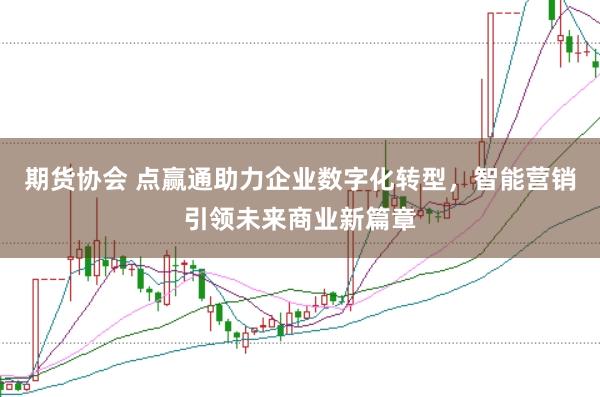 期货协会 点赢通助力企业数字化转型，智能营销引领未来商业新篇章
