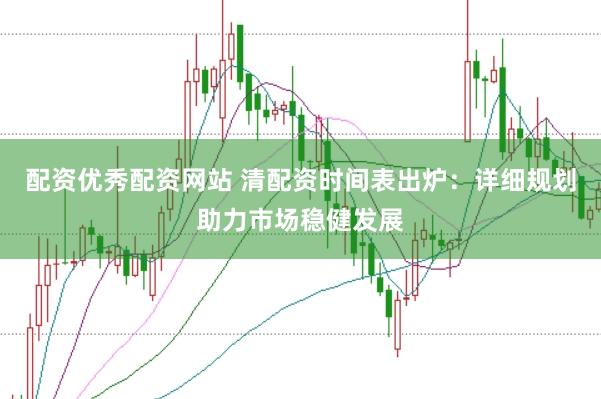 配资优秀配资网站 清配资时间表出炉：详细规划助力市场稳健发展