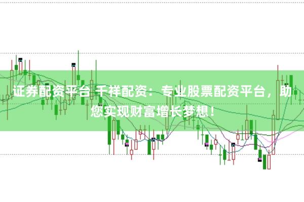 证券配资平台 千祥配资：专业股票配资平台，助您实现财富增长梦想！