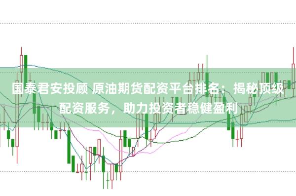 国泰君安投顾 原油期货配资平台排名：揭秘顶级配资服务，助力投资者稳健盈利