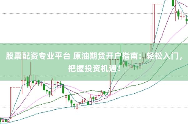 股票配资专业平台 原油期货开户指南：轻松入门，把握投资机遇！