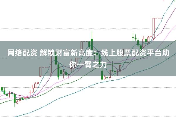 网络配资 解锁财富新高度：线上股票配资平台助你一臂之力