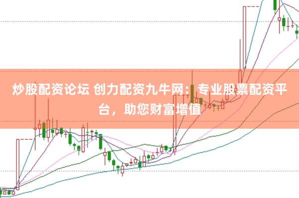 炒股配资论坛 创力配资九牛网：专业股票配资平台，助您财富增值