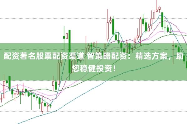 配资著名股票配资渠道 智策略配资：精选方案，助您稳健投资！