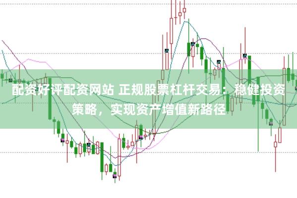 配资好评配资网站 正规股票杠杆交易：稳健投资策略，实现资产增值新路径