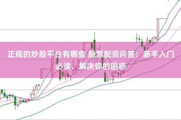 正规的炒股平台有哪些 股票配资问答：新手入门必读，解决你的困惑