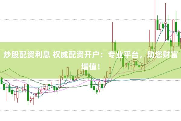 炒股配资利息 权威配资开户：专业平台，助您财富增值！