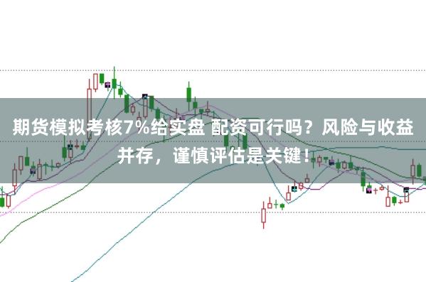 期货模拟考核7%给实盘 配资可行吗？风险与收益并存，谨慎评估是关键！