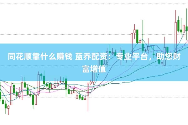 同花顺靠什么赚钱 蓝乔配资：专业平台，助您财富增值
