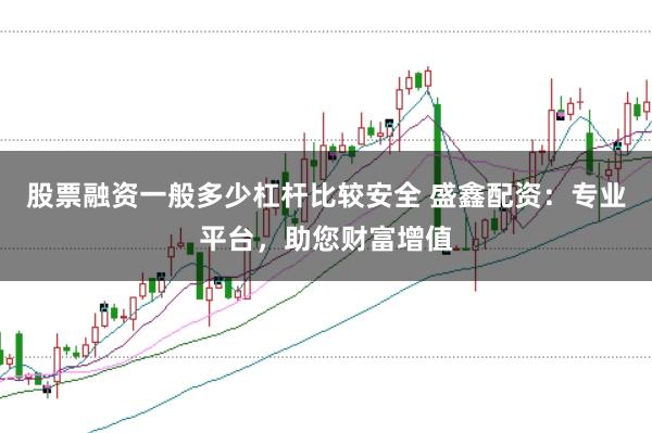 股票融资一般多少杠杆比较安全 盛鑫配资：专业平台，助您财富增值