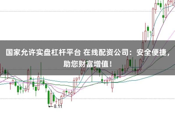 国家允许实盘杠杆平台 在线配资公司：安全便捷，助您财富增值！