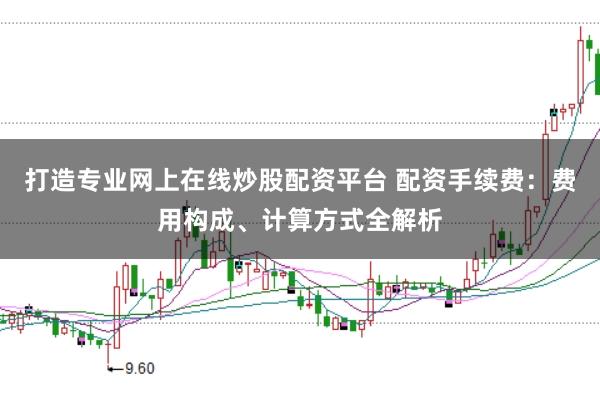 打造专业网上在线炒股配资平台 配资手续费：费用构成、计算方式全解析