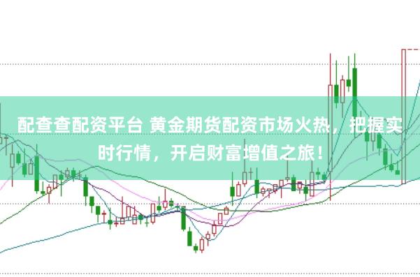 配查查配资平台 黄金期货配资市场火热，把握实时行情，开启财富增值之旅！