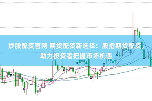 炒股配资官网 期货配资新选择：股指期货配资，助力投资者把握市场机遇