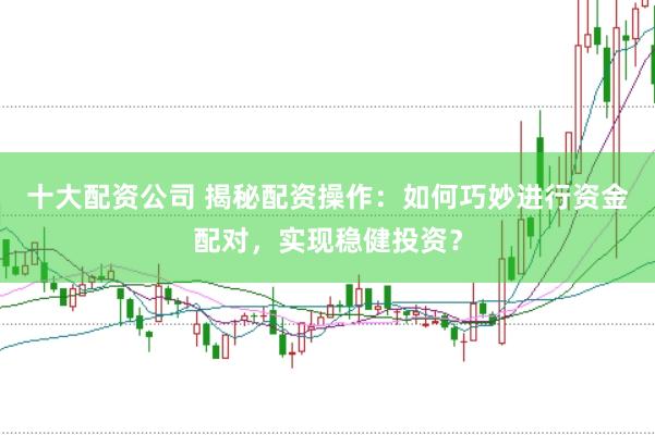 十大配资公司 揭秘配资操作：如何巧妙进行资金配对，实现稳健投资？