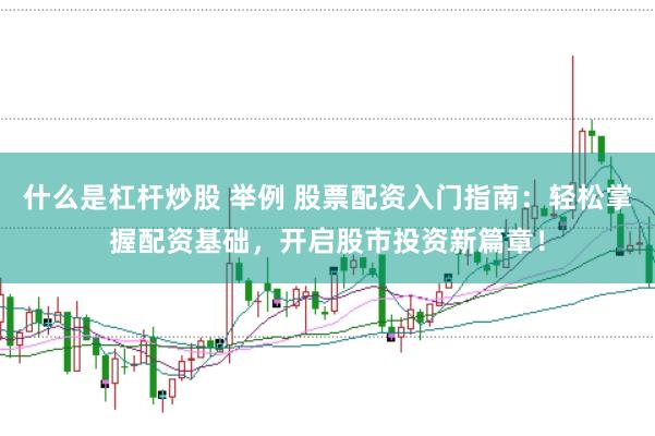 什么是杠杆炒股 举例 股票配资入门指南：轻松掌握配资基础，开启股市投资新篇章！